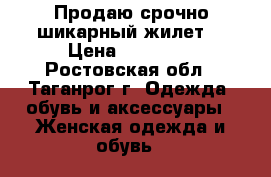  Продаю срочно шикарный жилет  › Цена ­ 15 000 - Ростовская обл., Таганрог г. Одежда, обувь и аксессуары » Женская одежда и обувь   